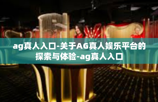 ag真人入口-关于AG真人娱乐平台的探索与体验-ag真人入口