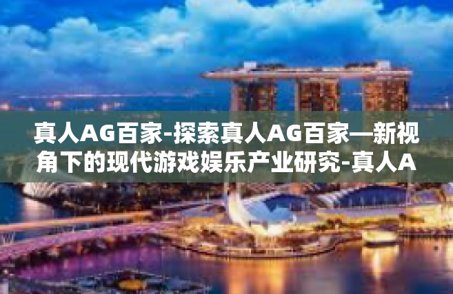 真人AG百家-探索真人AG百家—新视角下的现代游戏娱乐产业研究-真人AG百家