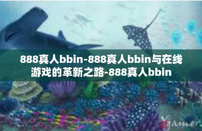 888真人bbin-888真人bbin与在线游戏的革新之路-888真人bbin