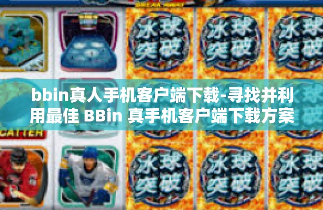 bbin真人手机客户端下载-寻找并利用最佳 BBin 真手机客户端下载方案-bbin真人手机客户端下载