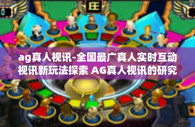 ag真人视讯-全国最广真人实时互动视讯新玩法探索 AG真人视讯的研究和应用-ag真人视讯