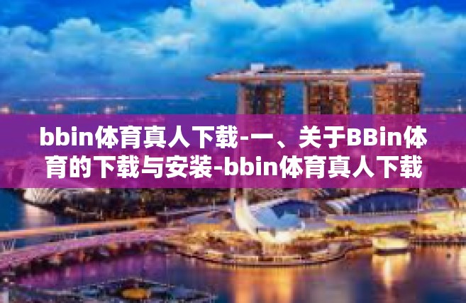bbin体育真人下载-一、关于BBin体育的下载与安装-bbin体育真人下载