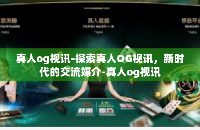 真人og视讯-探索真人OG视讯，新时代的交流媒介-真人og视讯