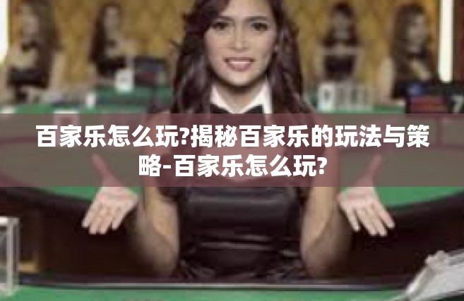 百家乐怎么玩?揭秘百家乐的玩法与策略-百家乐怎么玩?