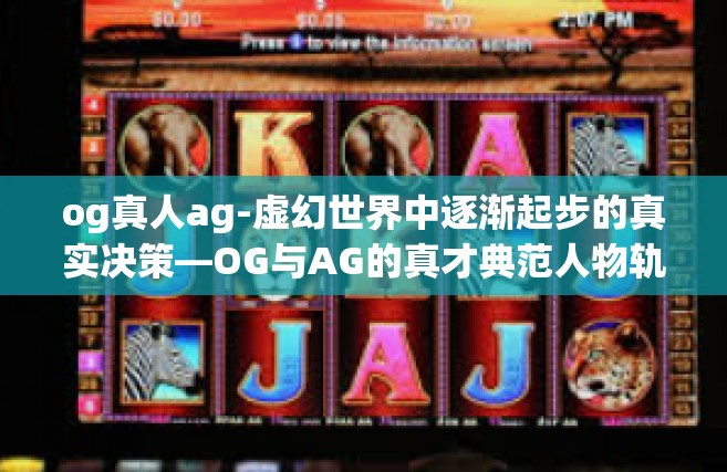 og真人ag-虚幻世界中逐渐起步的真实决策—OG与AG的真才典范人物轨迹与争先事变之书-og真人ag