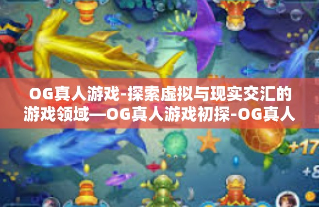 OG真人游戏-探索虚拟与现实交汇的游戏领域—OG真人游戏初探-OG真人游戏