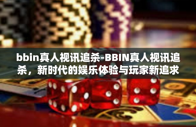 bbin真人视讯追杀-BBIN真人视讯追杀，新时代的娱乐体验与玩家新追求-bbin真人视讯追杀