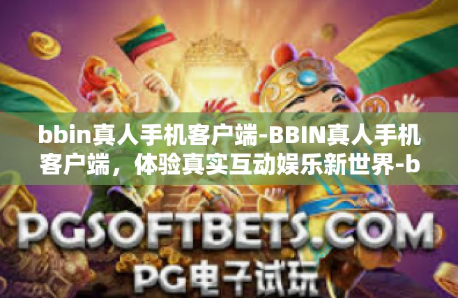 bbin真人手机客户端-BBIN真人手机客户端，体验真实互动娱乐新世界-bbin真人手机客户端