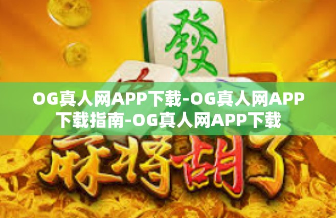 OG真人网APP下载-OG真人网APP下载指南-OG真人网APP下载