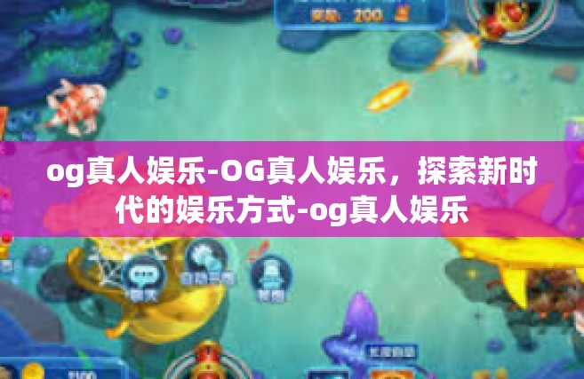og真人娱乐-OG真人娱乐，探索新时代的娱乐方式-og真人娱乐