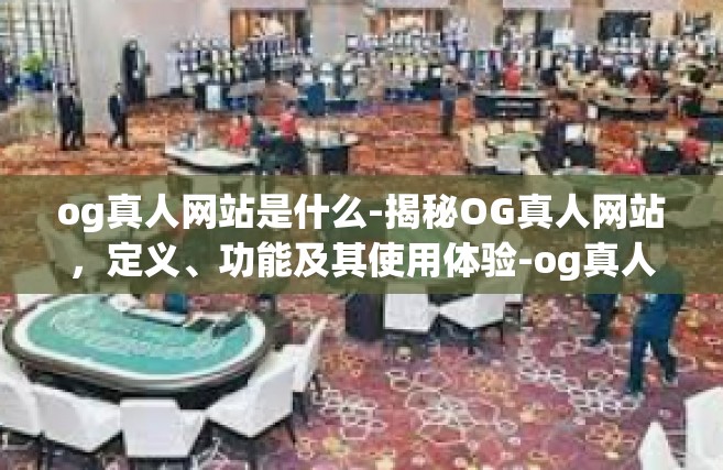 og真人网站是什么-揭秘OG真人网站，定义、功能及其使用体验-og真人网站是什么