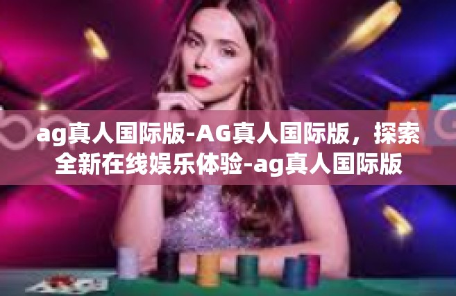 ag真人国际版-AG真人国际版，探索全新在线娱乐体验-ag真人国际版