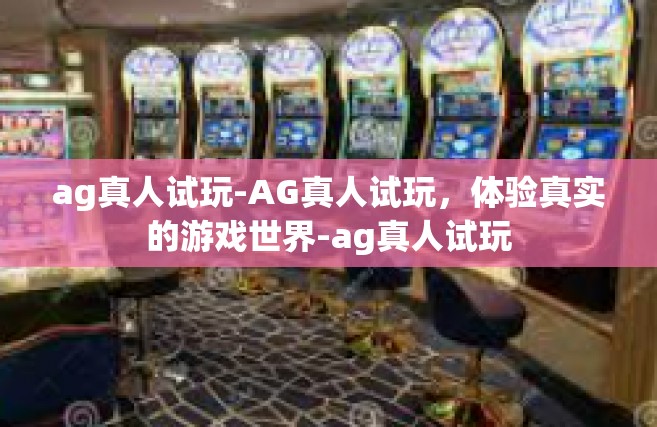 ag真人试玩-AG真人试玩，体验真实的游戏世界-ag真人试玩