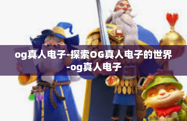 og真人电子-探索OG真人电子的世界-og真人电子