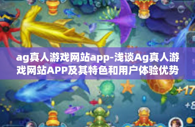 ag真人游戏网站app-浅谈Ag真人游戏网站APP及其特色和用户体验优势分析-ag真人游戏网站app