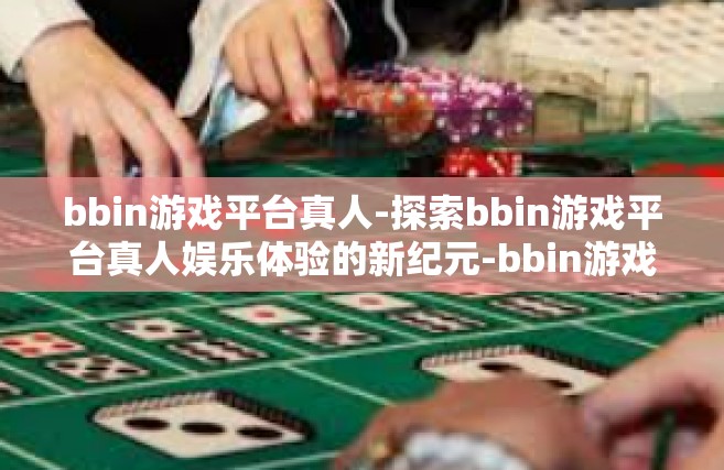 bbin游戏平台真人-探索bbin游戏平台真人娱乐体验的新纪元-bbin游戏平台真人
