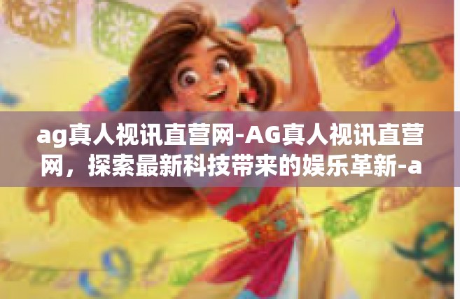 ag真人视讯直营网-AG真人视讯直营网，探索最新科技带来的娱乐革新-ag真人视讯直营网
