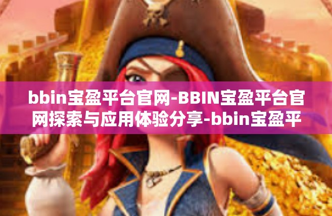 bbin宝盈平台官网-BBIN宝盈平台官网探索与应用体验分享-bbin宝盈平台官网