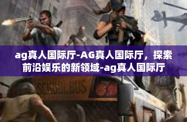 ag真人国际厅-AG真人国际厅，探索前沿娱乐的新领域-ag真人国际厅