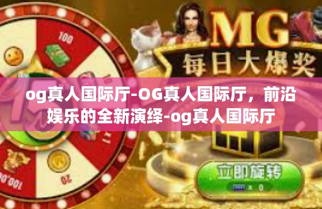 og真人国际厅-OG真人国际厅，前沿娱乐的全新演绎-og真人国际厅