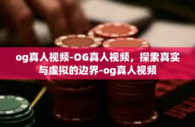 og真人视频-OG真人视频，探索真实与虚拟的边界-og真人视频