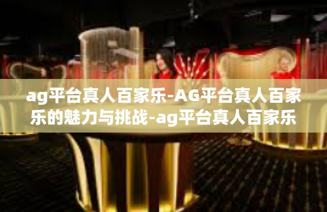 ag平台真人百家乐-AG平台真人百家乐的魅力与挑战-ag平台真人百家乐