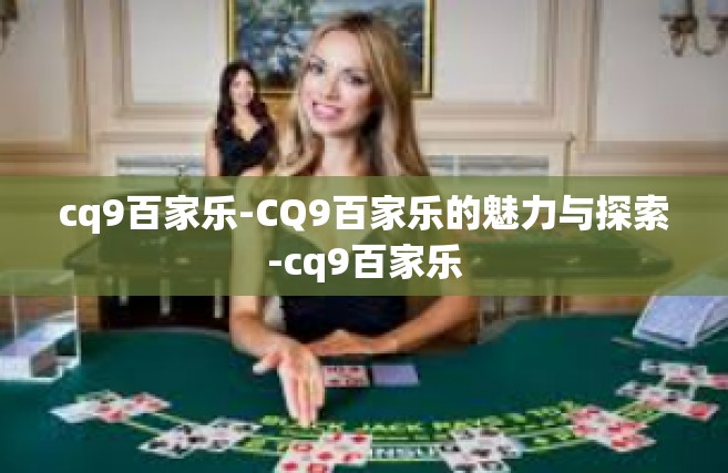 cq9百家乐-CQ9百家乐的魅力与探索-cq9百家乐