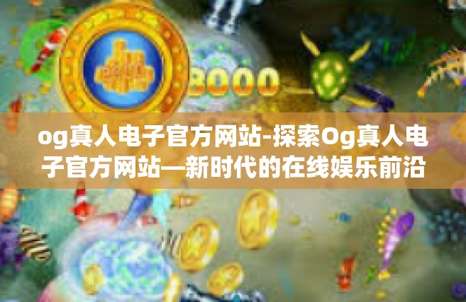 og真人电子官方网站-探索Og真人电子官方网站—新时代的在线娱乐前沿-og真人电子官方网站
