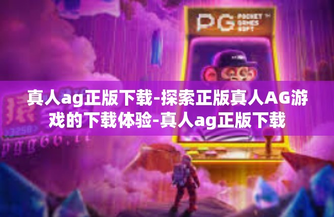 真人ag正版下载-探索正版真人AG游戏的下载体验-真人ag正版下载
