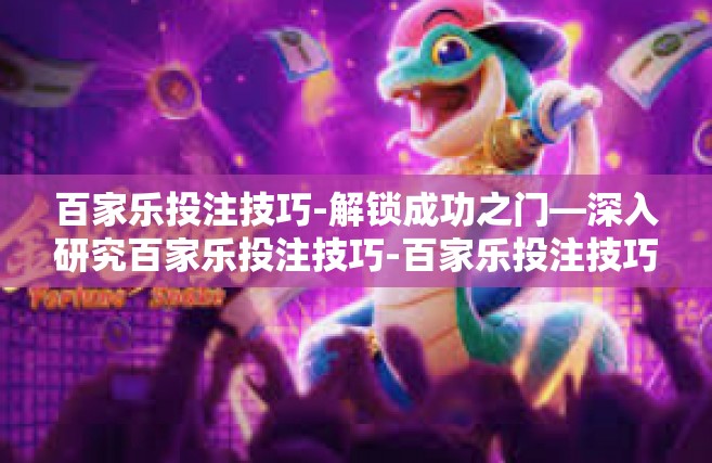 百家乐投注技巧-解锁成功之门—深入研究百家乐投注技巧-百家乐投注技巧