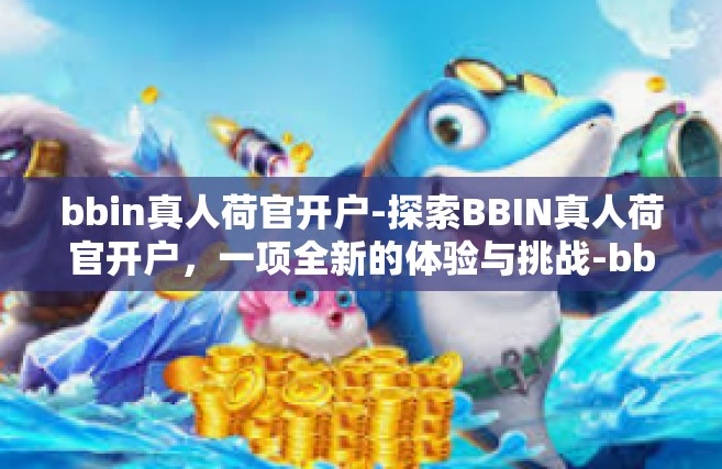 bbin真人荷官开户-探索BBIN真人荷官开户，一项全新的体验与挑战-bbin真人荷官开户