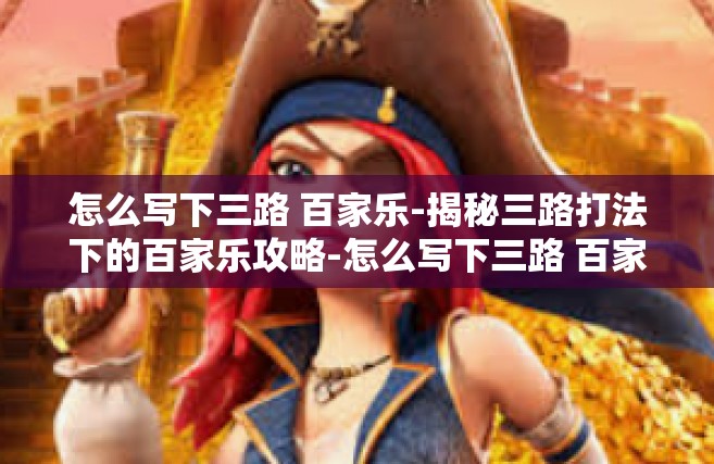怎么写下三路 百家乐-揭秘三路打法下的百家乐攻略-怎么写下三路 百家乐