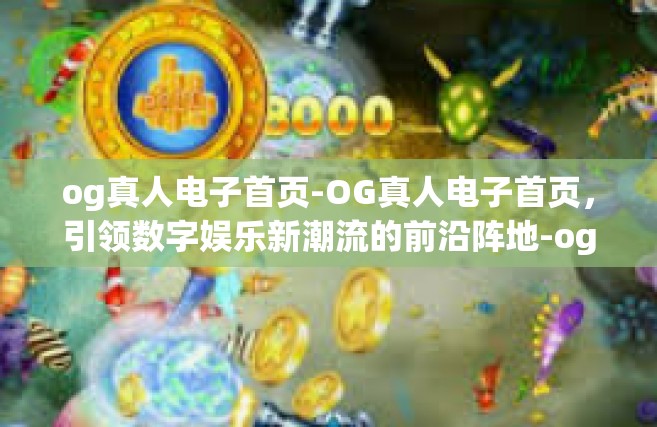 og真人电子首页-OG真人电子首页，引领数字娱乐新潮流的前沿阵地-og真人电子首页
