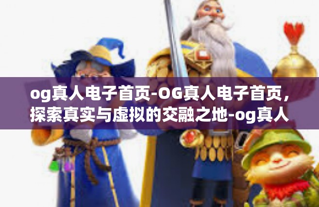 og真人电子首页-OG真人电子首页，探索真实与虚拟的交融之地-og真人电子首页