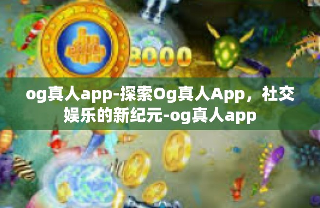 og真人app-探索Og真人App，社交娱乐的新纪元-og真人app