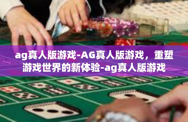 ag真人版游戏-AG真人版游戏，重塑游戏世界的新体验-ag真人版游戏