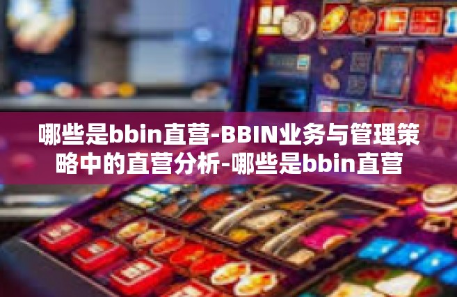 哪些是bbin直营-BBIN业务与管理策略中的直营分析-哪些是bbin直营