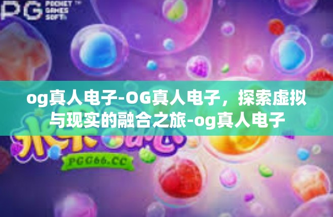 og真人电子-OG真人电子，探索虚拟与现实的融合之旅-og真人电子