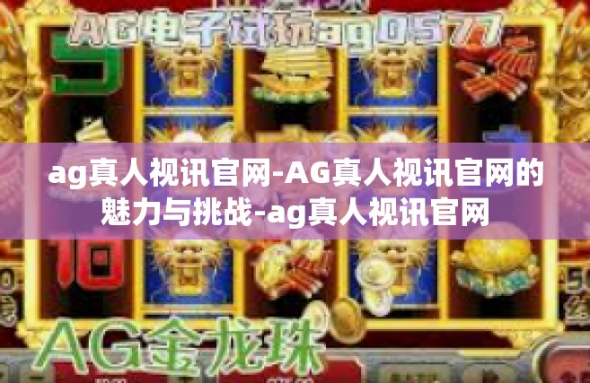 ag真人视讯官网-AG真人视讯官网的魅力与挑战-ag真人视讯官网