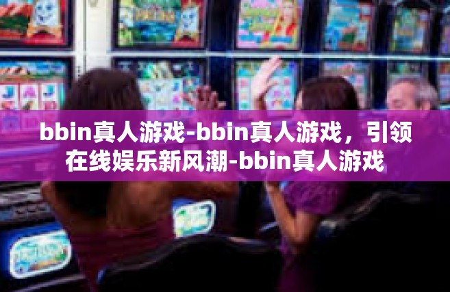 bbin真人游戏-bbin真人游戏，引领在线娱乐新风潮-bbin真人游戏