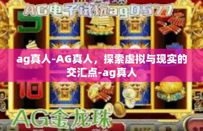 ag真人-AG真人，探索虚拟与现实的交汇点-ag真人