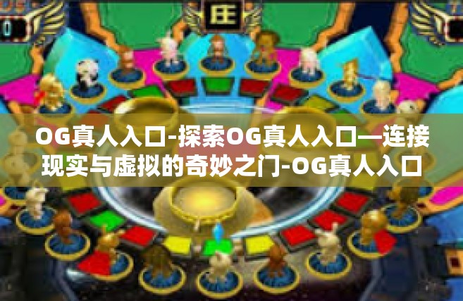 OG真人入口-探索OG真人入口—连接现实与虚拟的奇妙之门-OG真人入口