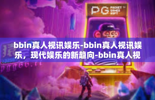 bbin真人视讯娱乐-bbin真人视讯娱乐，现代娱乐的新趋向-bbin真人视讯娱乐