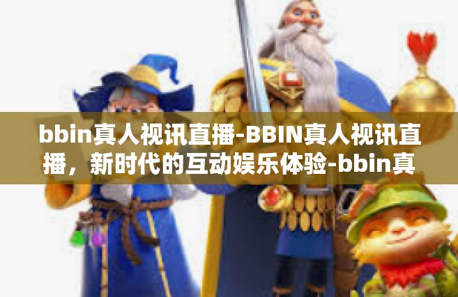 bbin真人视讯直播-BBIN真人视讯直播，新时代的互动娱乐体验-bbin真人视讯直播