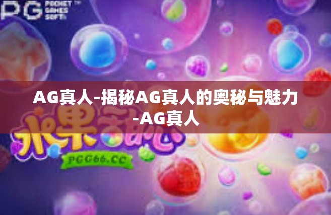 AG真人-揭秘AG真人的奥秘与魅力-AG真人
