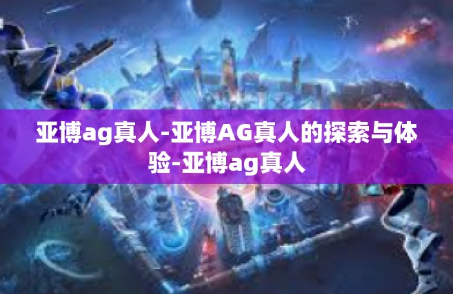 亚博ag真人-亚博AG真人的探索与体验-亚博ag真人