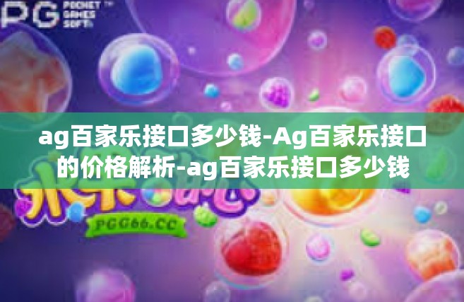 ag百家乐接口多少钱-Ag百家乐接口的价格解析-ag百家乐接口多少钱