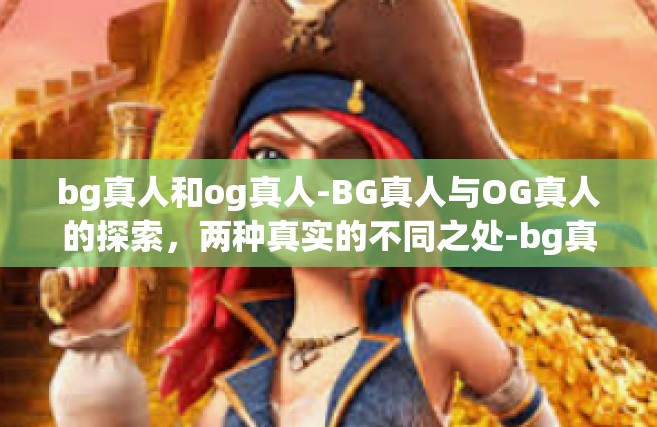 bg真人和og真人-BG真人与OG真人的探索，两种真实的不同之处-bg真人和og真人