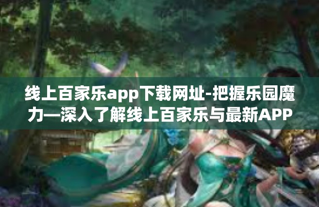 线上百家乐app下载网址-把握乐园魔力—深入了解线上百家乐与最新APP下载官网链接-线上百家乐app下载网址