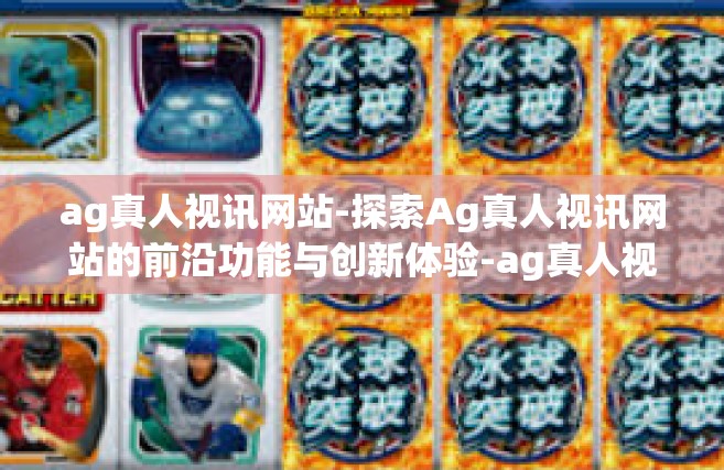 ag真人视讯网站-探索Ag真人视讯网站的前沿功能与创新体验-ag真人视讯网站